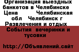Организация выездных банкетов в Челябинске › Цена ­ 500 - Челябинская обл., Челябинск г. Развлечения и отдых » События, вечеринки и тусовки   